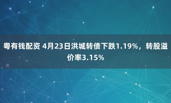 粤有钱配资 4月23日洪城转债下跌1.19%，转股溢价率3.15%