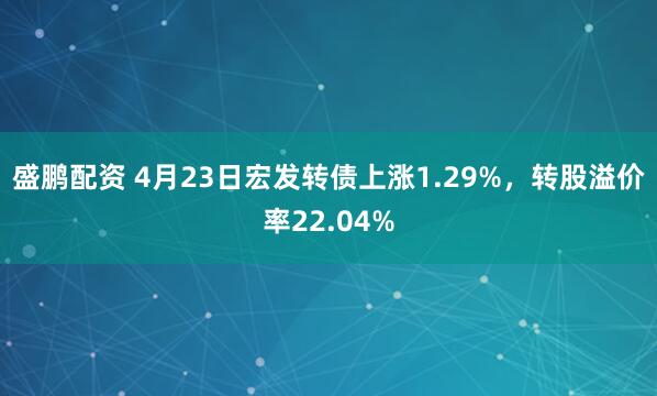 盛鹏配资 4月23日宏发转债上涨1.29%，转股溢价率22.04%