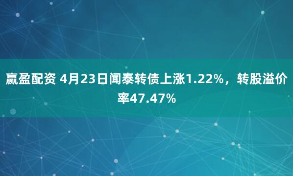 赢盈配资 4月23日闻泰转债上涨1.22%，转股溢价率47.47%
