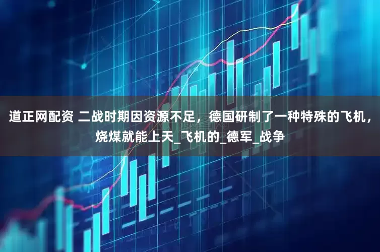 道正网配资 二战时期因资源不足，德国研制了一种特殊的飞机，烧煤就能上天_飞机的_德军_战争