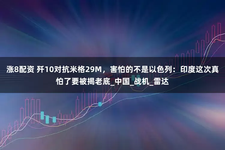 涨8配资 歼10对抗米格29M，害怕的不是以色列：印度这次真怕了要被揭老底_中国_战机_雷达