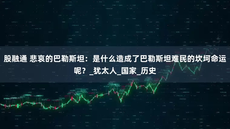 股融通 悲哀的巴勒斯坦：是什么造成了巴勒斯坦难民的坎坷命运呢？_犹太人_国家_历史