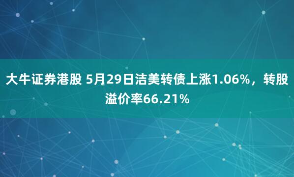 大牛证券港股 5月29日洁美转债上涨1.06%，转股溢价率66.21%