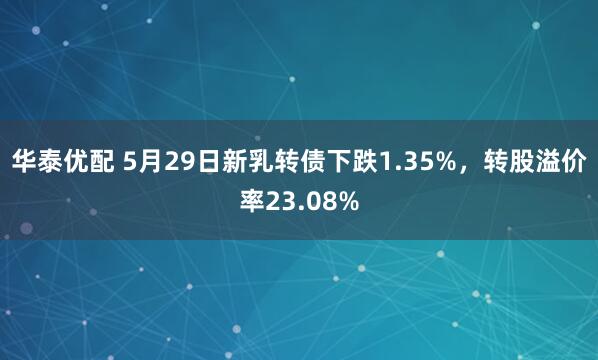 华泰优配 5月29日新乳转债下跌1.35%，转股溢价率23.08%