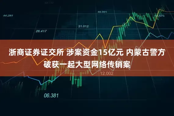 浙商证券证交所 涉案资金15亿元 内蒙古警方破获一起大型网络传销案
