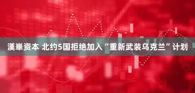 漢崋资本 北约5国拒绝加入“重新武装乌克兰”计划