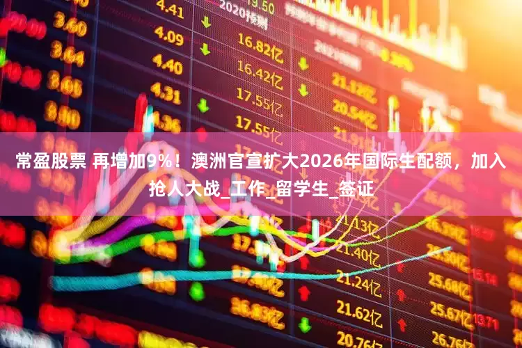 常盈股票 再增加9%！澳洲官宣扩大2026年国际生配额，加入抢人大战_工作_留学生_签证