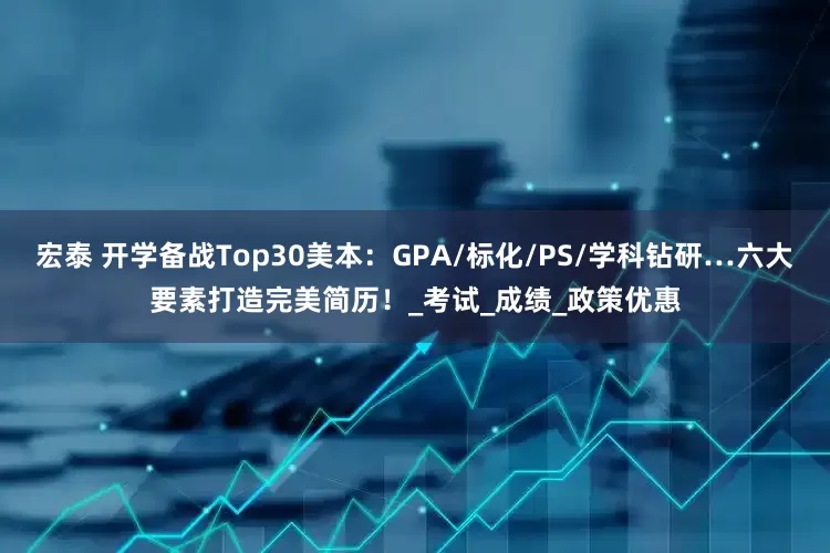 宏泰 开学备战Top30美本：GPA/标化/PS/学科钻研…六大要素打造完美简历！_考试_成绩_政策优惠