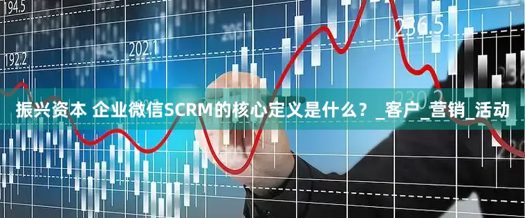 振兴资本 企业微信SCRM的核心定义是什么？_客户_营销_活动