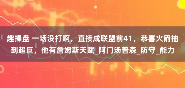 趣操盘 一场没打啊，直接成联盟前41，恭喜火箭抽到超巨，他有詹姆斯天赋_阿门汤普森_防守_能力
