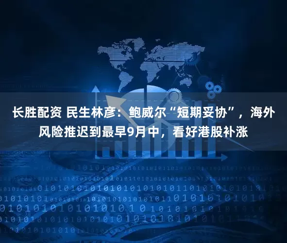 长胜配资 民生林彦：鲍威尔“短期妥协”，海外风险推迟到最早9月中，看好港股补涨