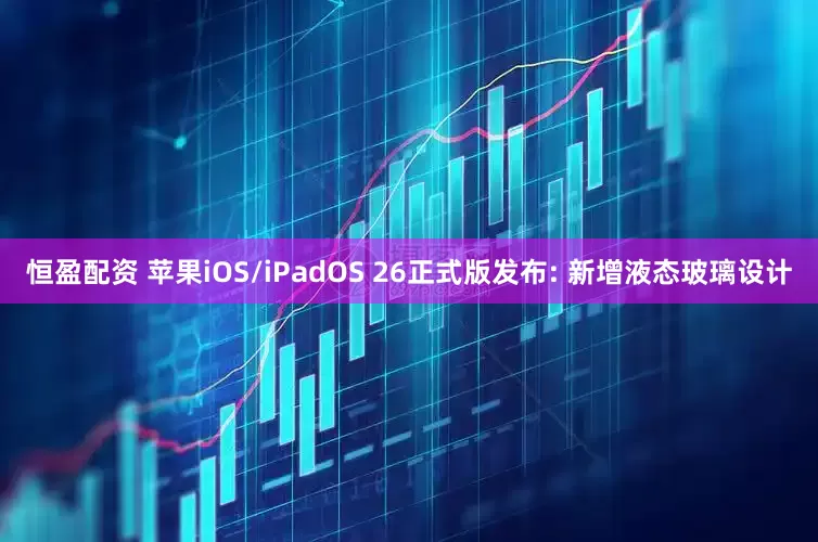 恒盈配资 苹果iOS/iPadOS 26正式版发布: 新增液态玻璃设计