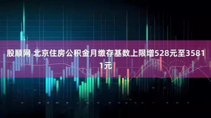 股顺网 北京住房公积金月缴存基数上限增528元至35811元