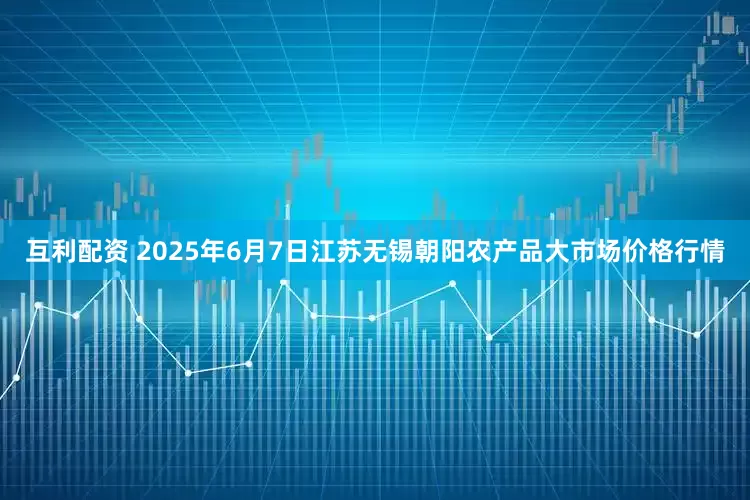 互利配资 2025年6月7日江苏无锡朝阳农产品大市场价格行情