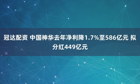 冠达配资 中国神华去年净利降1.7%至586亿元 拟分红449亿元
