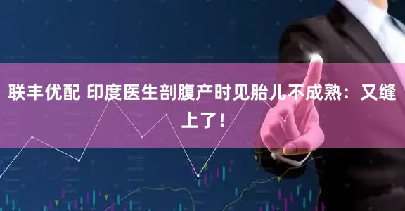 联丰优配 印度医生剖腹产时见胎儿不成熟：又缝上了！