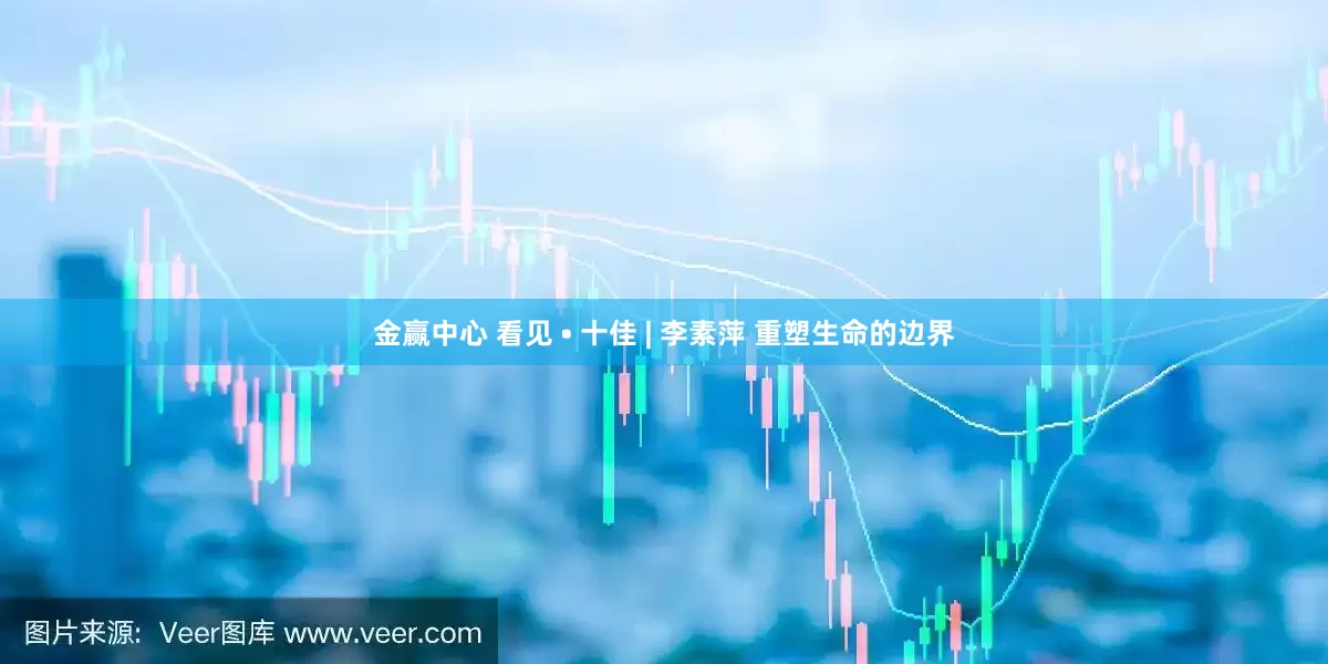 金赢中心 看见 • 十佳 | 李素萍 重塑生命的边界
