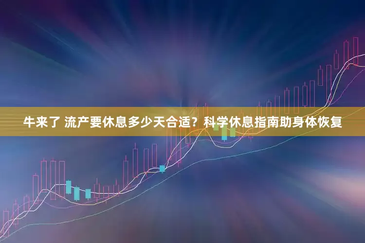 牛来了 流产要休息多少天合适？科学休息指南助身体恢复