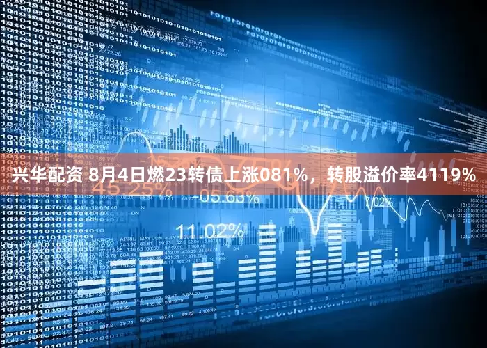 兴华配资 8月4日燃23转债上涨081%，转股溢价率4119%