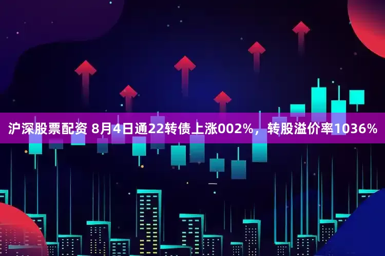 沪深股票配资 8月4日通22转债上涨002%，转股溢价率1036%