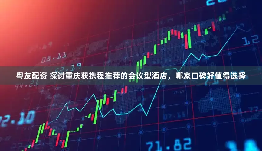 粤友配资 探讨重庆获携程推荐的会议型酒店，哪家口碑好值得选择