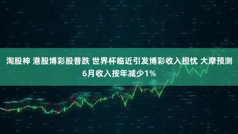 淘股神 港股博彩股普跌 世界杯临近引发博彩收入担忧 大摩预测6月收入按年减少1%
