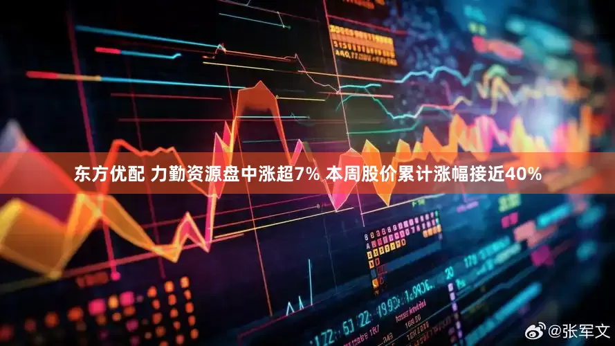 东方优配 力勤资源盘中涨超7% 本周股价累计涨幅接近40%