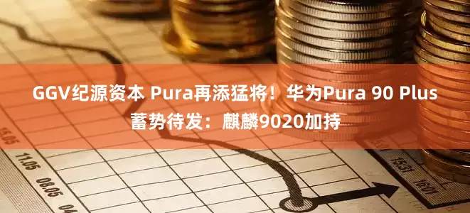 GGV纪源资本 Pura再添猛将！华为Pura 90 Plus蓄势待发：麒麟9020加持